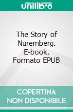 The Story of Nuremberg. E-book. Formato EPUB ebook di Cecil Headlam