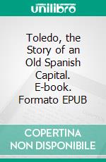 Toledo, the Story of an Old Spanish Capital. E-book. Formato EPUB ebook