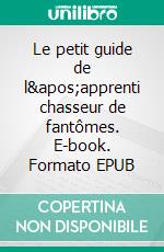 Le petit guide de l&apos;apprenti chasseur de fantômes. E-book. Formato EPUB ebook