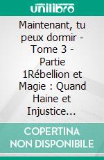Maintenant, tu peux dormir - Tome 3 - Partie 1Rébellion et Magie : Quand Haine et Injustice Réécrivent les Règles. E-book. Formato EPUB ebook