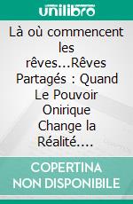 Là où commencent les rêves...Rêves Partagés : Quand Le Pouvoir Onirique Change la Réalité. E-book. Formato EPUB ebook