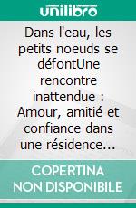 Dans l'eau, les petits noeuds se défontUne rencontre inattendue : Amour, amitié et confiance dans une résidence hors du commun. E-book. Formato EPUB ebook