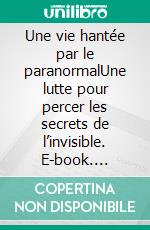 Une vie hantée par le paranormalUne lutte pour percer les secrets de l’invisible. E-book. Formato EPUB ebook