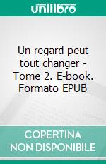 Un regard peut tout changer - Tome 2. E-book. Formato EPUB ebook