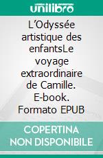 L’Odyssée artistique des enfantsLe voyage extraordinaire de Camille. E-book. Formato EPUB ebook di Collectif