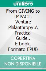 From GIVING to IMPACT: Venture Philanthropy.A Practical Guide.. E-book. Formato EPUB ebook