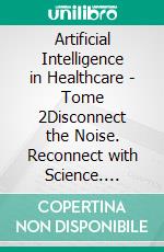 Artificial Intelligence in Healthcare - Tome 2Disconnect the Noise. Reconnect with Science. E-book. Formato EPUB ebook