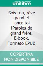 Sois fou, rêve grand et lance-toi !Paroles de grand frère. E-book. Formato EPUB ebook