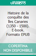 Histoire de la conquête des îles Canaries (1350 - 1500). E-book. Formato EPUB ebook