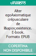 Alter egoAxiomatique crépusculaire de l'existence. E-book. Formato EPUB ebook