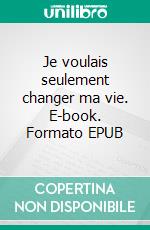 Je voulais seulement changer ma vie. E-book. Formato EPUB ebook