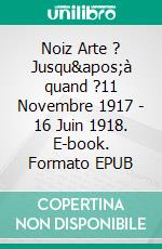 Noiz Arte ? Jusqu&apos;à quand ?11 Novembre 1917 - 16 Juin 1918. E-book. Formato EPUB