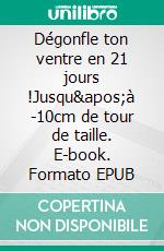 Dégonfle ton ventre en 21 jours !Jusqu&apos;à -10cm de tour de taille. E-book. Formato EPUB ebook