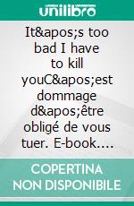 It's too bad I have to kill youC'est dommage d'être obligé de vous tuer. E-book. Formato EPUB ebook