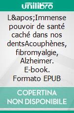 L&apos;Immense pouvoir de santé caché dans nos dentsAcouphènes, fibromyalgie, Alzheimer. E-book. Formato EPUB ebook