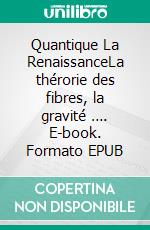 Quantique La RenaissanceLa thérorie des fibres, la gravité …. E-book. Formato EPUB ebook