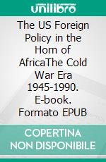 The US Foreign Policy in the Horn of AfricaThe Cold War Era 1945-1990. E-book. Formato EPUB ebook