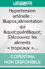 Hypertension artérielle : l&apos;alimentation qui &quot;guérit&quot; !Découvrez les aliments « tropicaux » efficaces, ainsi que les meilleures combinaisons qui « marchent » !. E-book. Formato EPUB ebook