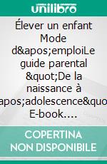 Élever un enfant Mode d&apos;emploiLe guide parental &quot;De la naissance à l&apos;adolescence&quot;. E-book. Formato EPUB ebook