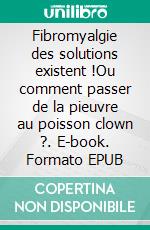 Fibromyalgie des solutions existent !Ou comment passer de la pieuvre au poisson clown ?. E-book. Formato EPUB ebook