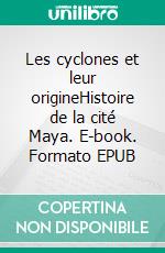 Les cyclones et leur origineHistoire de la cité Maya. E-book. Formato EPUB ebook