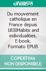 Du mouvement catholique en France depuis 1830Habits and individualities. E-book. Formato EPUB ebook