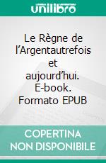 Le Règne de l’Argentautrefois et aujourd’hui. E-book. Formato EPUB ebook