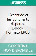 L’Atlantide et les continents disparus. E-book. Formato EPUB ebook