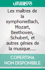 Les maîtres de la symphonieBach, Mozart, Beethoven, Schubert, et autres génies de la musique. E-book. Formato EPUB ebook