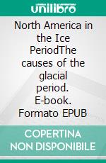 North America in the Ice PeriodThe causes of the glacial period. E-book. Formato EPUB ebook