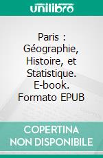 Paris : Géographie, Histoire, et Statistique. E-book. Formato EPUB ebook