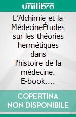 L’Alchimie et la MédecineÉtudes sur les théories hermétiques dans l'histoire de la médecine. E-book. Formato EPUB ebook