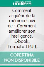 Comment acquérir de la mémoiresuivi de : Comment améliorer son intelligence. E-book. Formato EPUB ebook