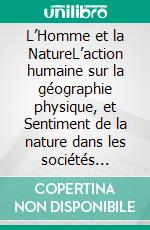 L’Homme et la NatureL’action humaine sur la géographie physique, et Sentiment de la nature dans les sociétés modernes. E-book. Formato EPUB ebook