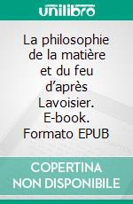 La philosophie de la matière et du feu d’après Lavoisier. E-book. Formato EPUB ebook