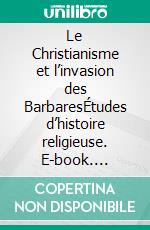 Le Christianisme et l’invasion des BarbaresÉtudes d’histoire religieuse. E-book. Formato EPUB ebook