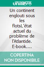 Un continent englouti sous les flotsL’état actuel du problème de l’Atlantide. E-book. Formato EPUB ebook