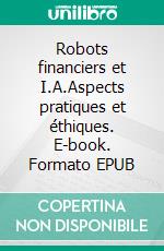 Robots financiers et I.A.Aspects pratiques et éthiques. E-book. Formato EPUB ebook di Michel Mailloux