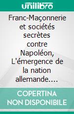 Franc-Maçonnerie et sociétés secrètes contre Napoléon, L'émergence de la nation allemande. E-book. Formato EPUB ebook