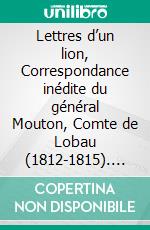Lettres d’un lion, Correspondance inédite du général Mouton, Comte de Lobau (1812-1815). E-book. Formato EPUB ebook