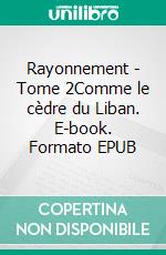 Rayonnement - Tome 2Comme le cèdre du Liban. E-book. Formato EPUB ebook