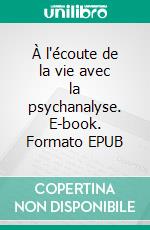 À l'écoute de la vie avec la psychanalyse. E-book. Formato EPUB ebook