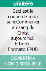 Ceci est la coupe de mon sangCommunier au sang du Christ aujourd’hui. E-book. Formato EPUB ebook