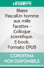 Blaise PascalUn homme aux mille facettes - Colloque scientifique. E-book. Formato EPUB ebook