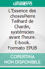 L’Essence des chosesPierre Teilhard de Chardin, systémicien avant l'heure. E-book. Formato EPUB ebook