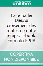 Faire parler DieuAu croisement des routes de notre temps. E-book. Formato EPUB ebook