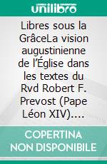 Libres sous la GrâceLa vision augustinienne de l’Église dans les textes du Rvd Robert F. Prevost (Pape Léon XIV). E-book. Formato EPUB ebook