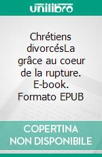 Chrétiens divorcésLa grâce au coeur de la rupture. E-book. Formato EPUB ebook