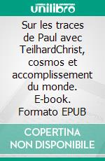 Sur les traces de Paul avec TeilhardChrist, cosmos et accomplissement du monde. E-book. Formato EPUB ebook