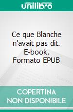 Ce que Blanche n'avait pas dit. E-book. Formato EPUB ebook